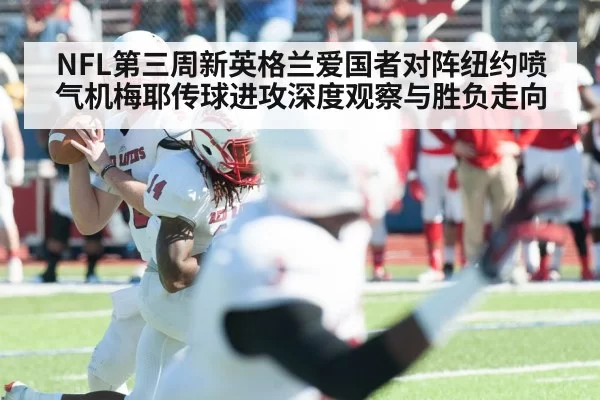 NFL第三周新英格兰爱国者对阵纽约喷气机梅耶传球进攻深度观察与胜负走向