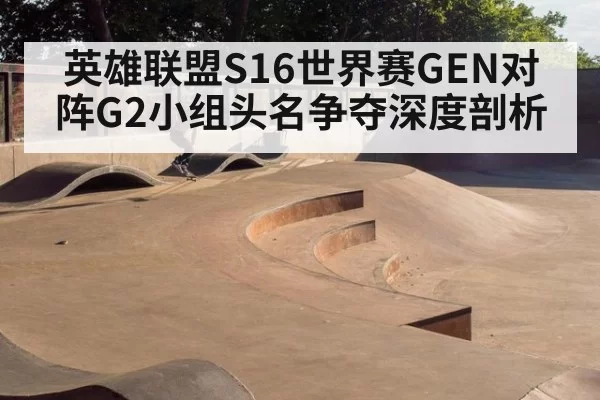 英雄联盟S16世界赛GEN对阵G2小组头名争夺深度剖析