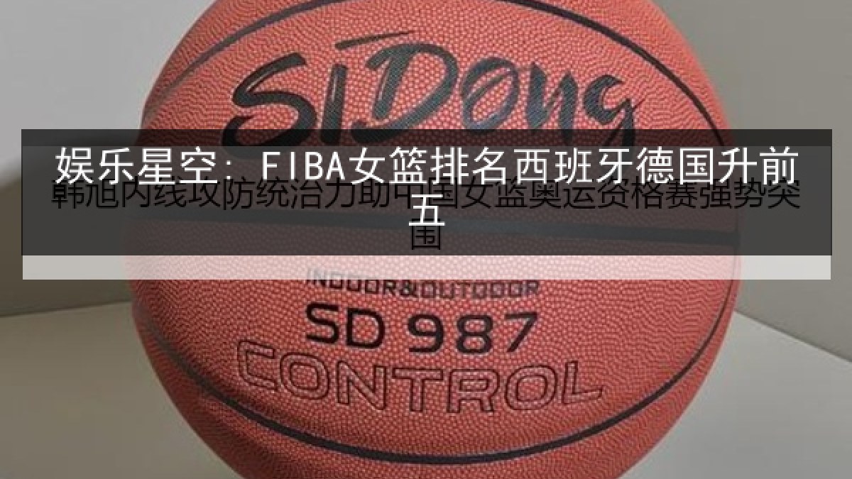 娱乐星空: FIBA女篮排名西班牙德国升前五